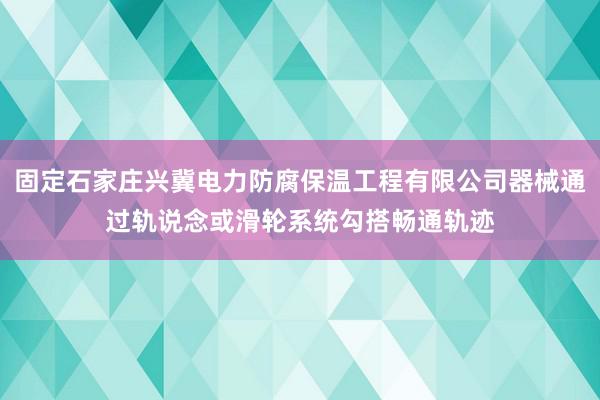 固定石家庄兴冀电力防腐保温工程有限公司器械通过轨说念或滑轮系统勾搭畅通轨迹