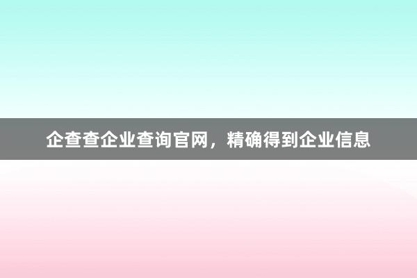 企查查企业查询官网,精确得到企业信息